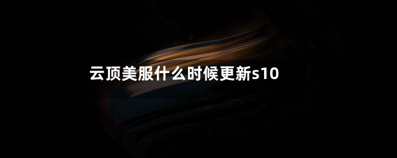 云顶美服什么时候更新s10