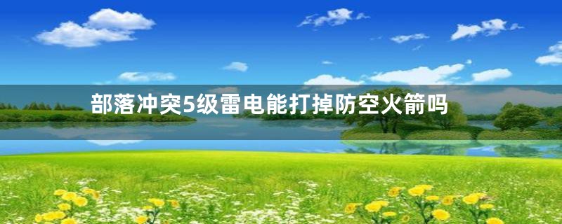 部落冲突5级雷电能打掉防空火箭吗