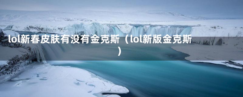 lol新春皮肤有没有金克斯（lol新版金克斯）