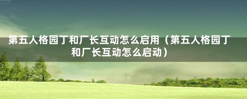 第五人格园丁和厂长互动怎么启用（第五人格园丁和厂长互动怎么启动）