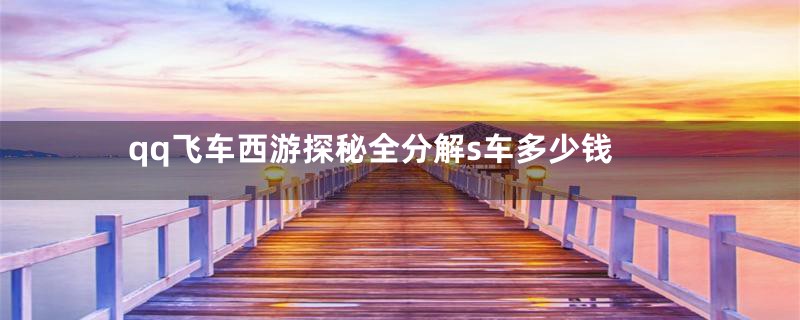 qq飞车西游探秘全分解s车多少钱