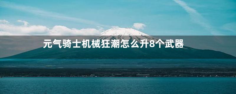 元气骑士机械狂潮怎么升8个武器