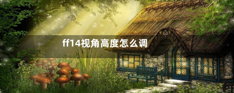 ff14视角高度怎么调