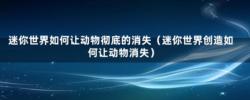 迷你世界如何让动物彻底的消失（迷你世界创造如何让动物消失）