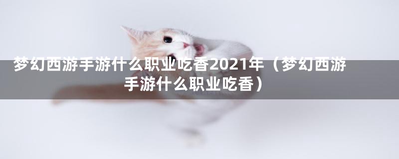 梦幻西游手游什么职业吃香2021年（梦幻西游手游什么职业吃香）