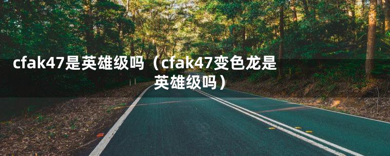 cfak47是英雄级吗（cfak47变色龙是英雄级吗）