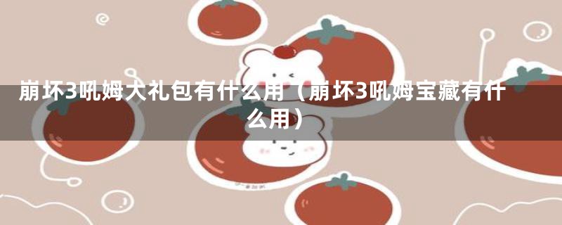 崩坏3吼姆大礼包有什么用（崩坏3吼姆宝藏有什么用）