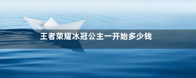 王者荣耀冰冠公主一开始多少钱