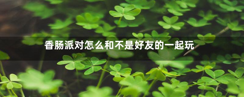 香肠派对怎么和不是好友的一起玩