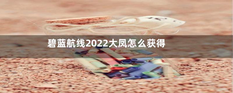 碧蓝航线2022大凤怎么获得