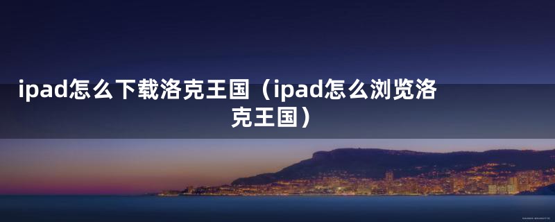 ipad怎么下载洛克王国（ipad怎么浏览洛克王国）