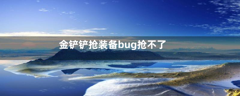 金铲铲抢装备bug抢不了