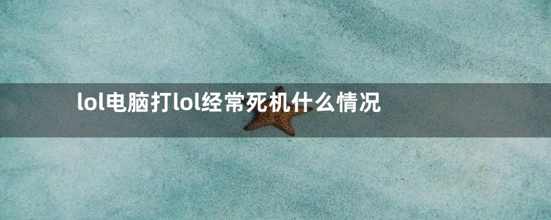 lol电脑打lol经常死机什么情况