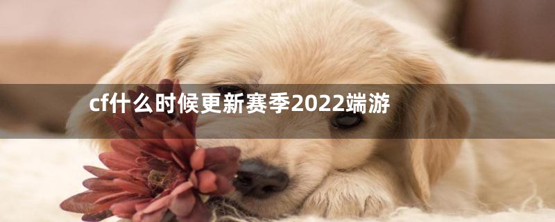 cf什么时候更新赛季2022端游