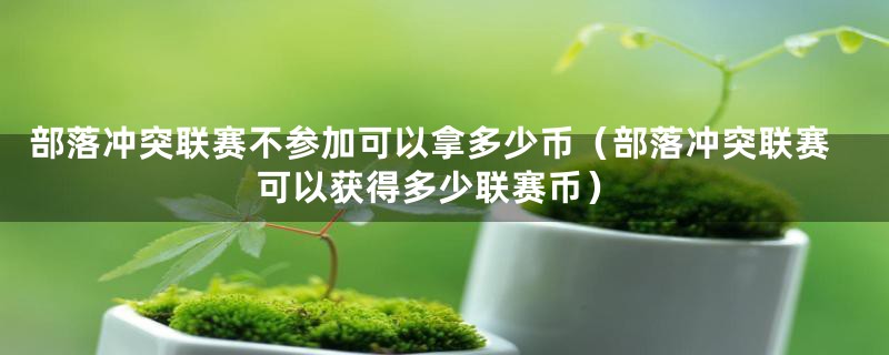 部落冲突联赛不参加可以拿多少币（部落冲突联赛可以获得多少联赛币）