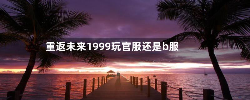 重返未来1999玩官服还是b服