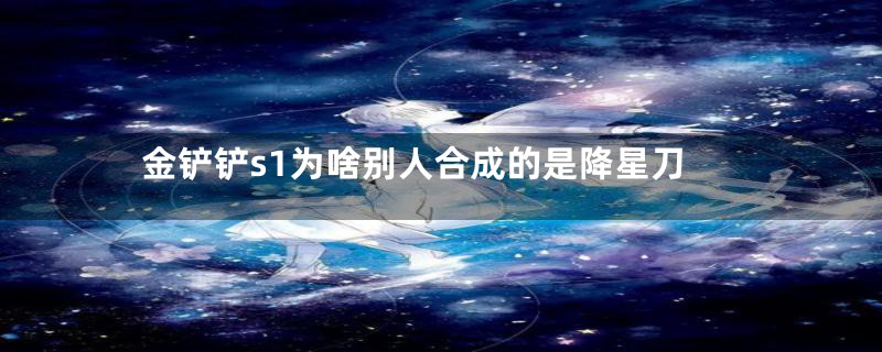 金铲铲s1为啥别人合成的是降星刀