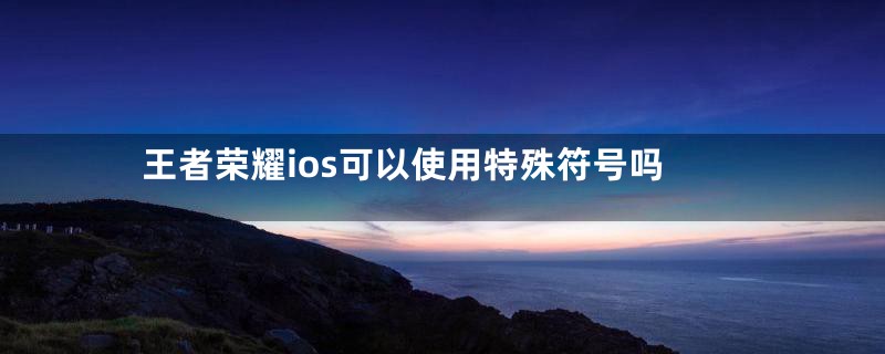 王者荣耀ios可以使用特殊符号吗