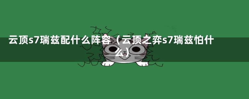 云顶s7瑞兹配什么阵容（云顶之弈s7瑞兹怕什么）