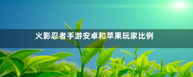 火影忍者手游安卓和苹果玩家比例