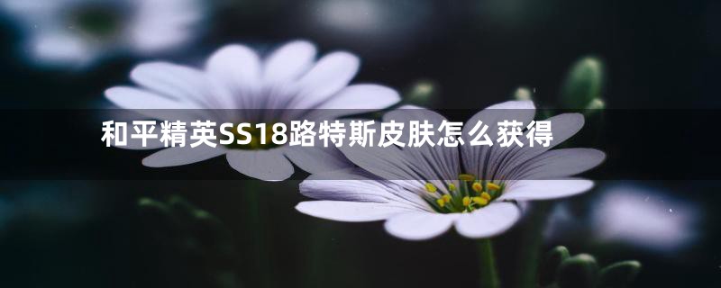 和平精英SS18路特斯皮肤怎么获得