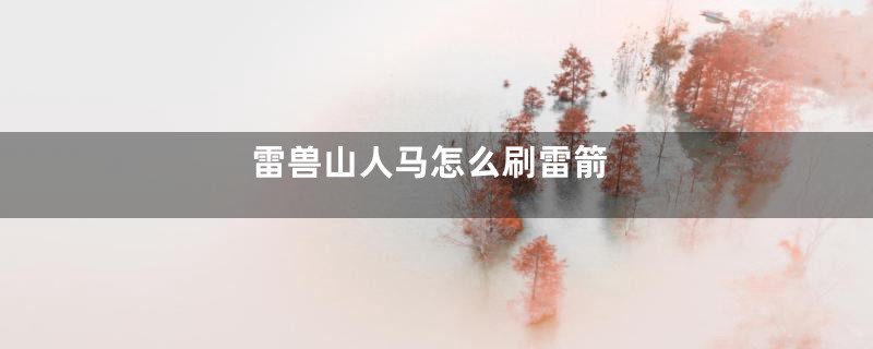 雷兽山人马怎么刷雷箭