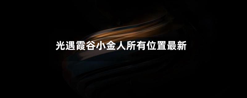 光遇霞谷小金人所有位置最新