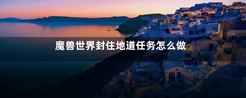 魔兽世界封住地道任务怎么做