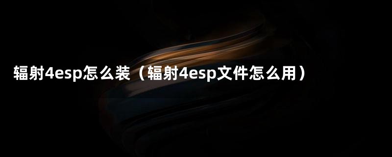 辐射4esp怎么装（辐射4esp文件怎么用）