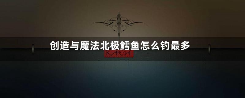 创造与魔法北极鳕鱼怎么钓最多