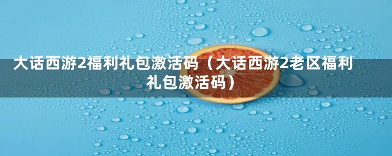 大话西游2福利礼包激活码（大话西游2老区福利礼包激活码）