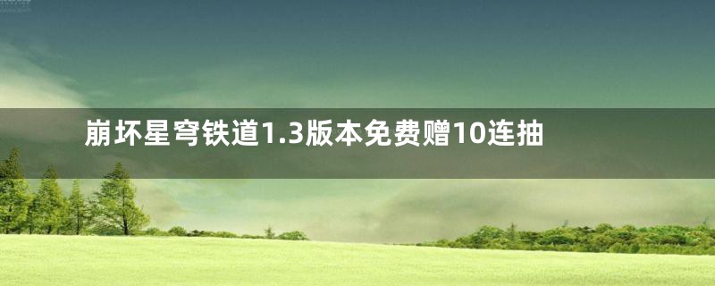 崩坏星穹铁道1.3版本免费赠10连抽