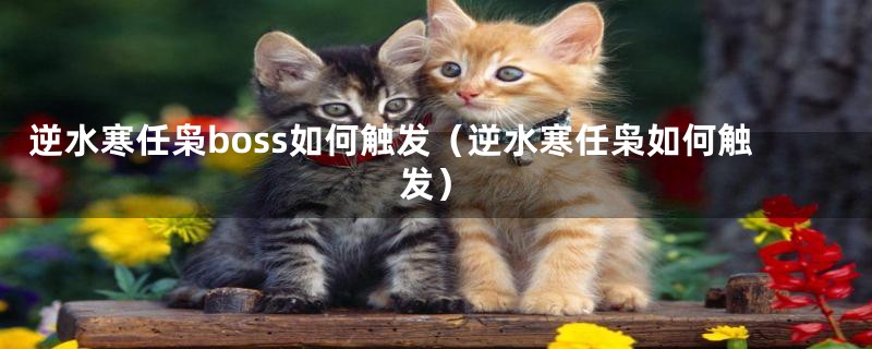 逆水寒任枭boss如何触发（逆水寒任枭如何触发）