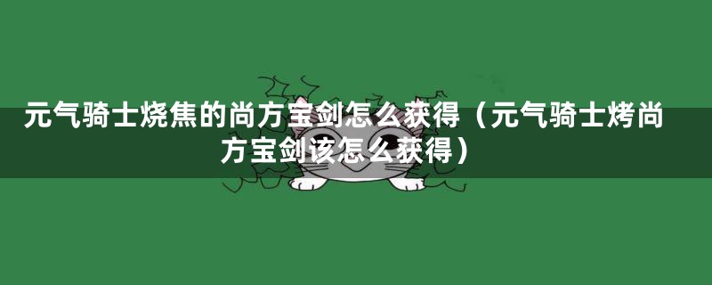 元气骑士烧焦的尚方宝剑怎么获得（元气骑士烤尚方宝剑该怎么获得）