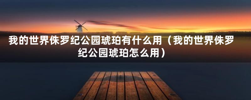 我的世界侏罗纪公园琥珀有什么用（我的世界侏罗纪公园琥珀怎么用）