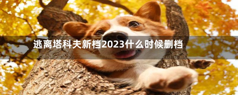 逃离塔科夫新档2023什么时候删档