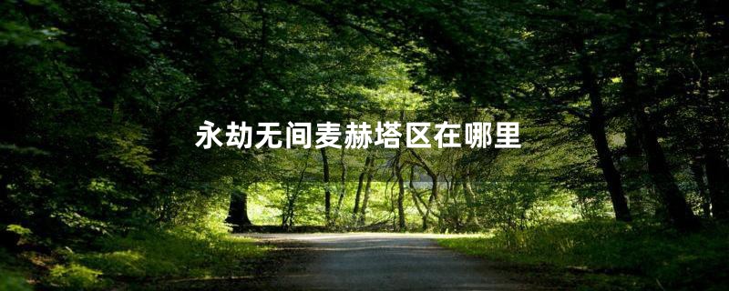 永劫无间麦赫塔区在哪里