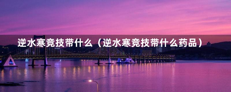 逆水寒竞技带什么（逆水寒竞技带什么药品）