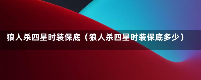 狼人杀四星时装保底（狼人杀四星时装保底多少）