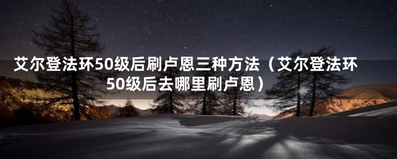 艾尔登法环50级后刷卢恩三种方法（艾尔登法环50级后去哪里刷卢恩）