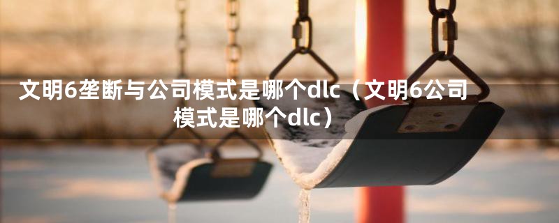 文明6垄断与公司模式是哪个dlc（文明6公司模式是哪个dlc）