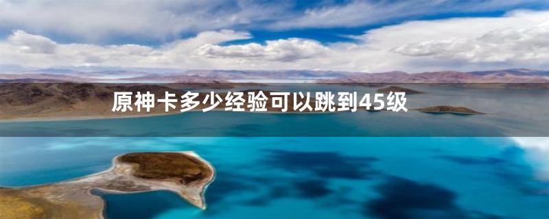 原神卡多少经验可以跳到45级