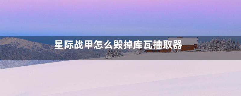 星际战甲怎么毁掉库瓦抽取器