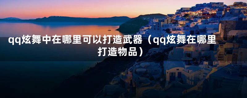 qq炫舞中在哪里可以打造武器（qq炫舞在哪里打造物品）