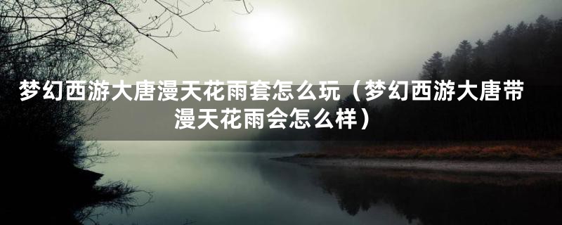 梦幻西游大唐漫天花雨套怎么玩（梦幻西游大唐带漫天花雨会怎么样）