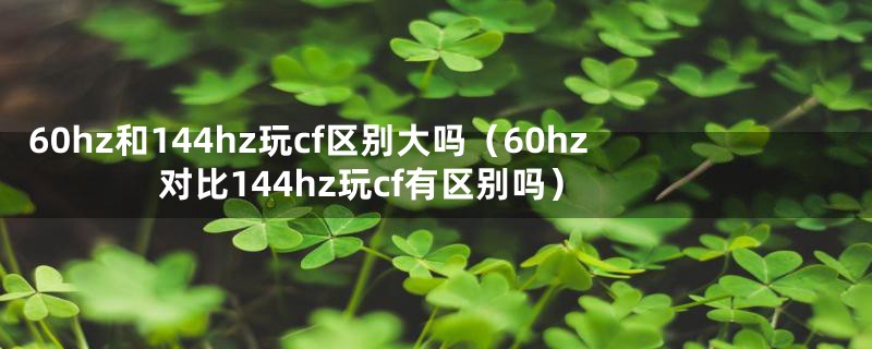 60hz和144hz玩cf区别大吗（60hz对比144hz玩cf有区别吗）