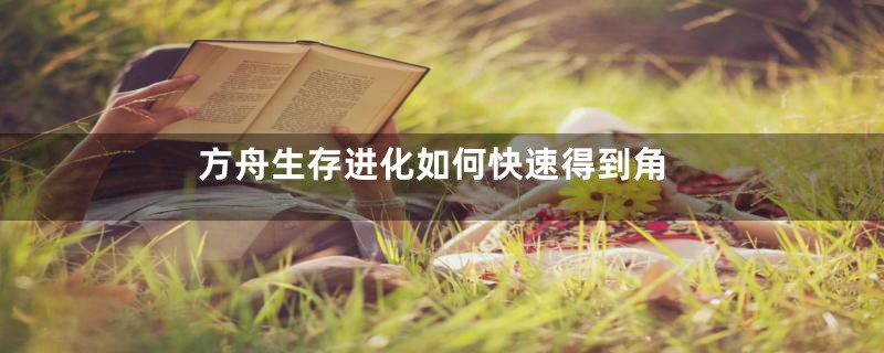 方舟生存进化如何快速得到角