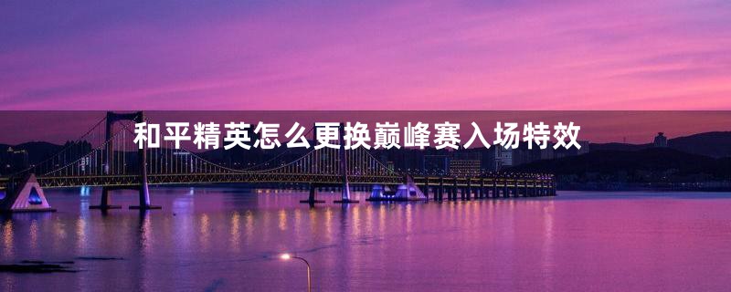 和平精英怎么更换巅峰赛入场特效