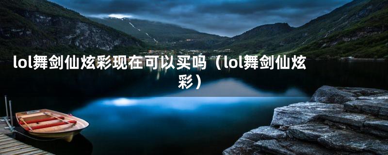 lol舞剑仙炫彩现在可以买吗（lol舞剑仙炫彩）