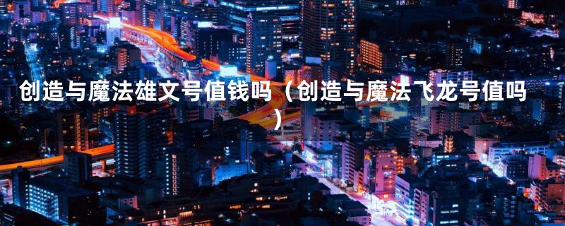 创造与魔法雄文号值钱吗（创造与魔法飞龙号值吗）